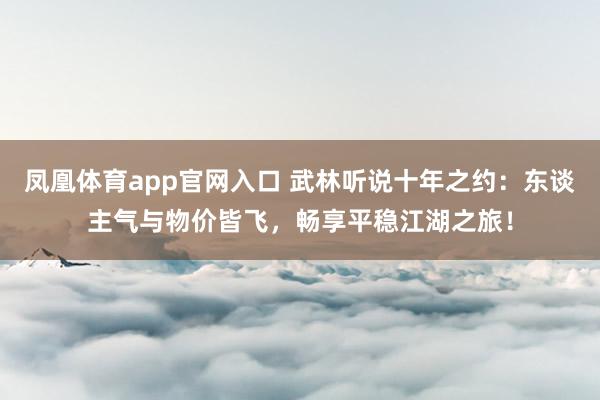 凤凰体育app官网入口 武林听说十年之约：东谈主气与物价皆飞，畅享平稳江湖之旅！