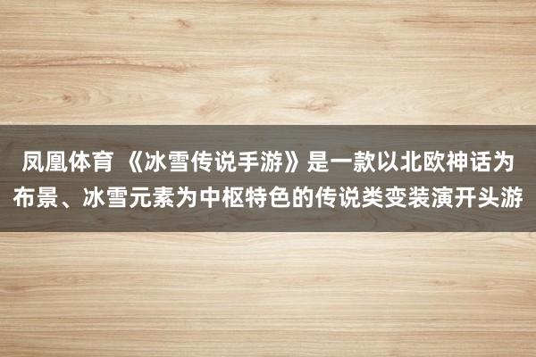 凤凰体育 《冰雪传说手游》是一款以北欧神话为布景、冰雪元素为中枢特色的传说类变装演开头游