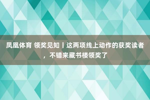 凤凰体育 领奖见知丨这两项线上动作的获奖读者，不错来藏书楼领奖了