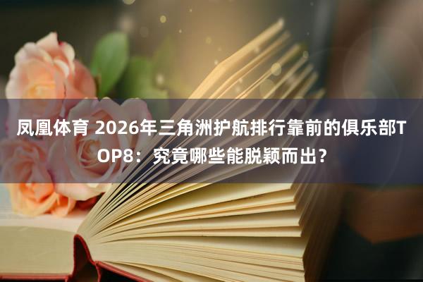 凤凰体育 2026年三角洲护航排行靠前的俱乐部TOP8：究竟哪些能脱颖而出？