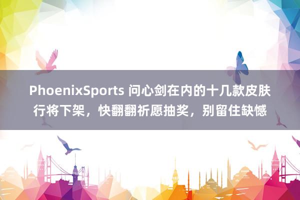 PhoenixSports 问心剑在内的十几款皮肤行将下架，快翻翻祈愿抽奖，别留住缺憾