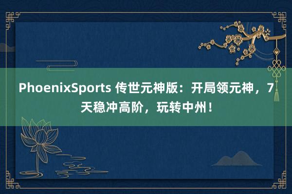 PhoenixSports 传世元神版：开局领元神，7天稳冲高阶，玩转中州！