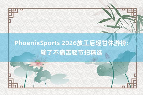 PhoenixSports 2026放工后轻甘休游榜：输了不痛苦轻节拍精选