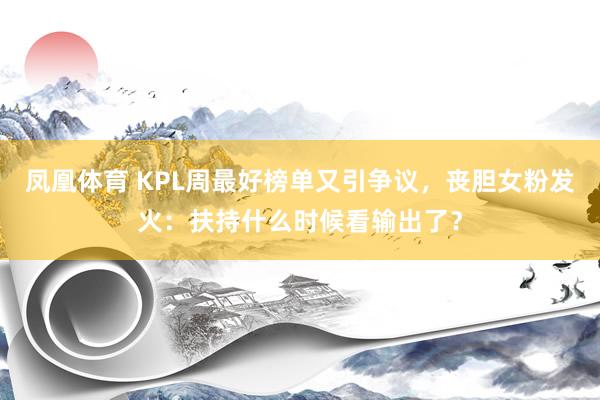 凤凰体育 KPL周最好榜单又引争议，丧胆女粉发火：扶持什么时候看输出了？