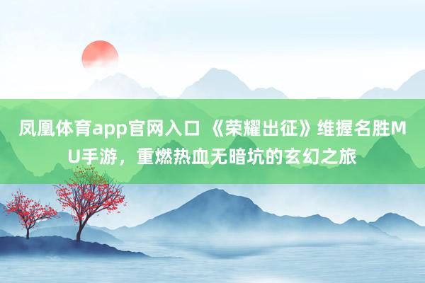 凤凰体育app官网入口 《荣耀出征》维握名胜MU手游，重燃热血无暗坑的玄幻之旅