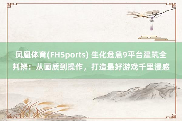 凤凰体育(FHSports) 生化危急9平台建筑全判辨：从画质到操作，打造最好游戏千里浸感
