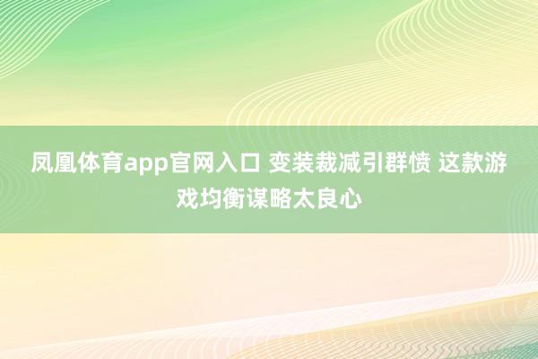 凤凰体育app官网入口 变装裁减引群愤 这款游戏均衡谋略太良心
