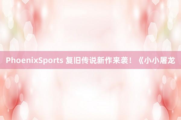 PhoenixSports 复旧传说新作来袭！《小小屠龙