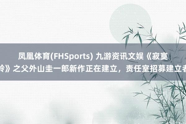 凤凰体育(FHSports) 九游资讯文娱《寂寞岭》之父外山圭一郎新作正在建立，责任室招募建立者