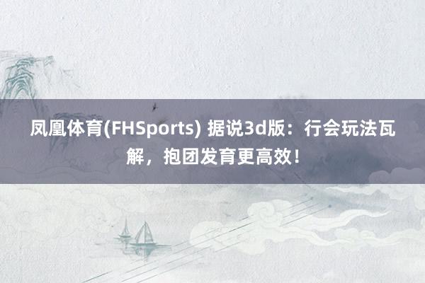 凤凰体育(FHSports) 据说3d版：行会玩法瓦解，抱团发育更高效！