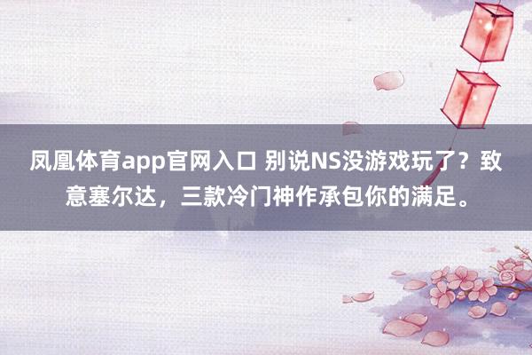 凤凰体育app官网入口 别说NS没游戏玩了？致意塞尔达，三款冷门神作承包你的满足。