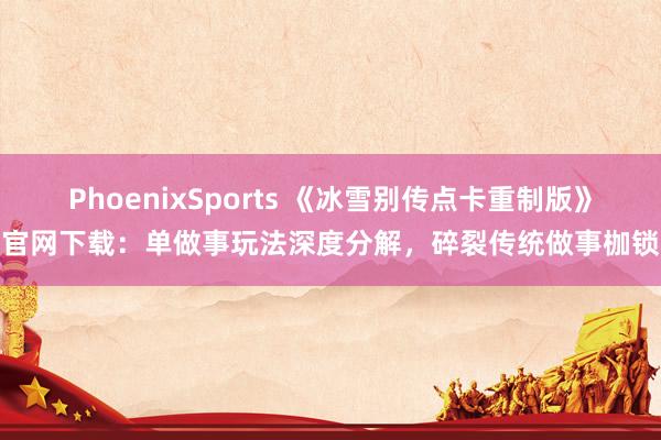 PhoenixSports 《冰雪别传点卡重制版》官网下载：单做事玩法深度分解，碎裂传统做事枷锁