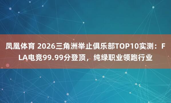 凤凰体育 2026三角洲举止俱乐部TOP10实测：FLA电竞99.99分登顶，纯绿职业领跑行业