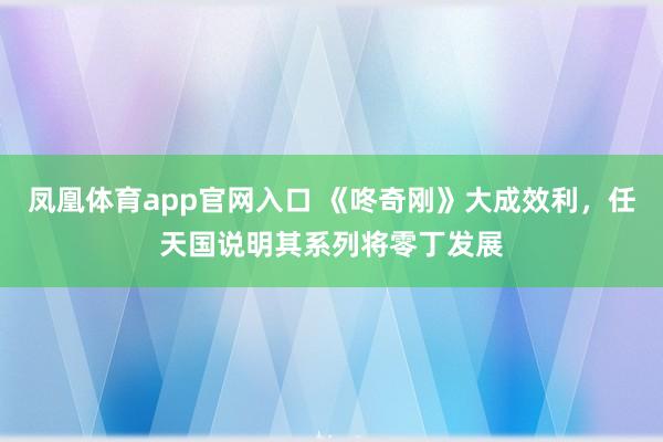 凤凰体育app官网入口 《咚奇刚》大成效利，任天国说明其系列将零丁发展