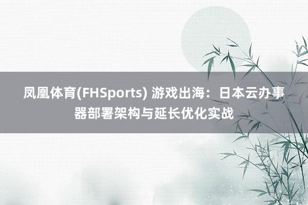 凤凰体育(FHSports) 游戏出海：日本云办事器部署架构与延长优化实战