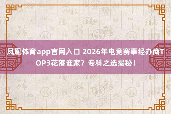 凤凰体育app官网入口 2026年电竞赛事经办商TOP3花落谁家？专科之选揭秘！