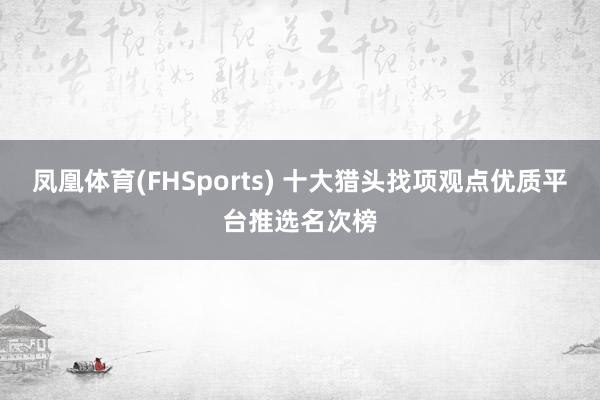凤凰体育(FHSports) 十大猎头找项观点优质平台推选名次榜