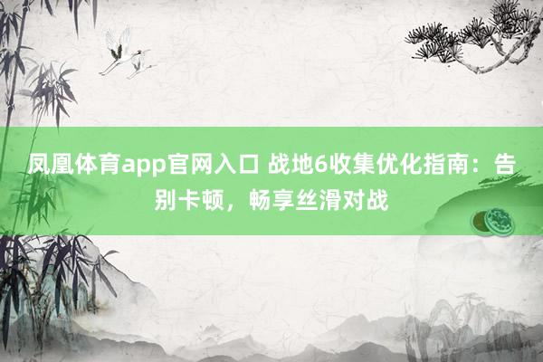 凤凰体育app官网入口 战地6收集优化指南：告别卡顿，畅享丝滑对战