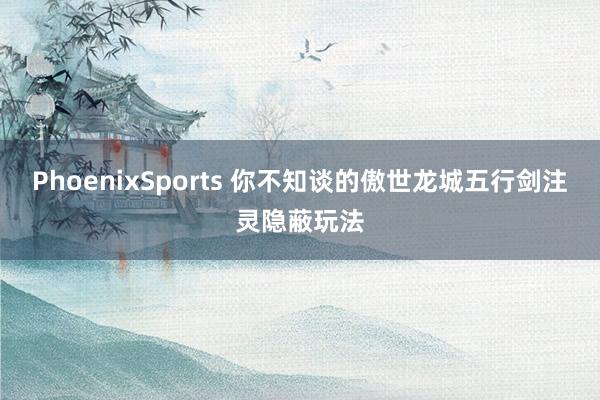 PhoenixSports 你不知谈的傲世龙城五行剑注灵隐蔽玩法
