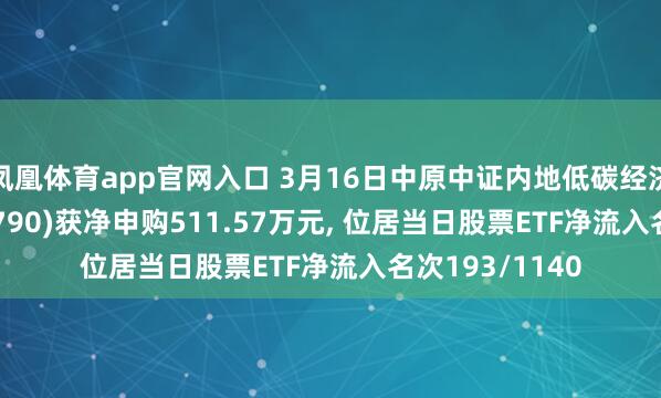 凤凰体育app官网入口 3月16日中原中证内地低碳经济主题ETF(159790)获净申购511.57万元, 位居当日股票ETF净流入名次193/1140