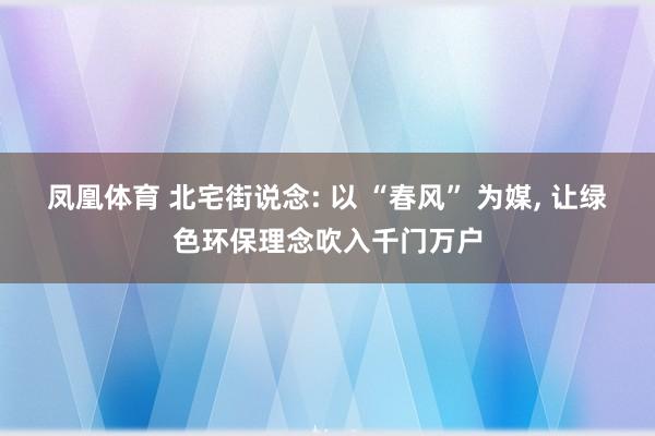 凤凰体育 北宅街说念: 以 “春风” 为媒, 让绿色环保理念吹入千门万户