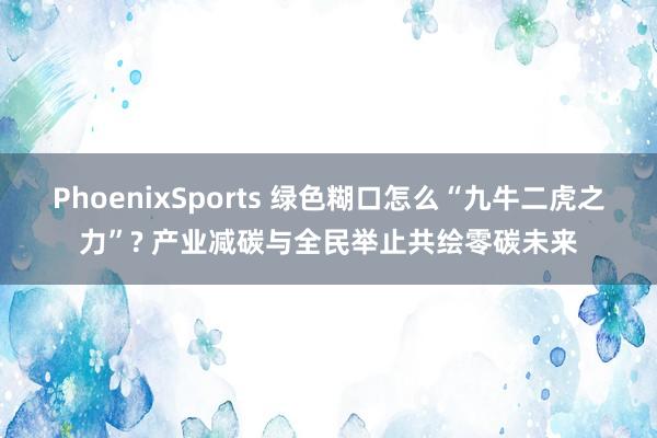 PhoenixSports 绿色糊口怎么“九牛二虎之力”? 产业减碳与全民举止共绘零碳未来