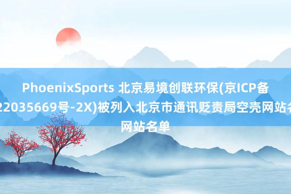 PhoenixSports 北京易境创联环保(京ICP备2022035669号-2X)被列入北京市通讯贬责局空壳网站名单