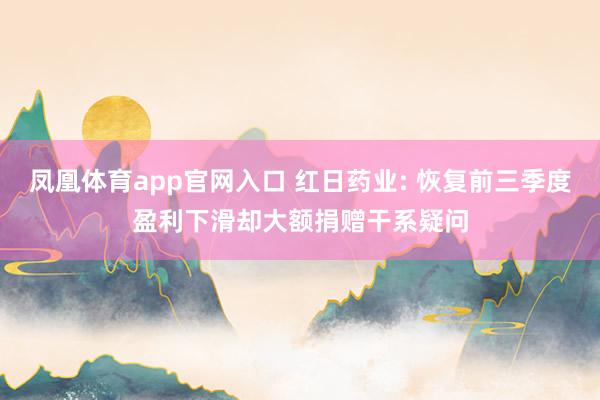 凤凰体育app官网入口 红日药业: 恢复前三季度盈利下滑却大额捐赠干系疑问