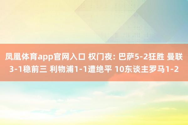 凤凰体育app官网入口 权门夜: 巴萨5-2狂胜 曼联3-1稳前三 利物浦1-1遭绝平 10东谈主罗马1-2