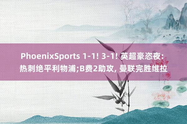 PhoenixSports 1-1! 3-1! 英超豪恣夜: 热刺绝平利物浦;B费2助攻, 曼联完胜维拉