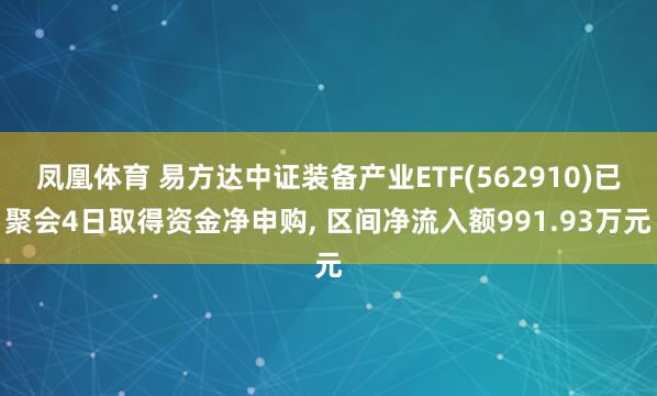 凤凰体育 易方达中证装备产业ETF(562910)已聚会4日取得资金净申购, 区间净流入额991.93万元