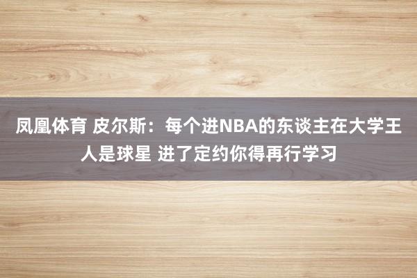 凤凰体育 皮尔斯：每个进NBA的东谈主在大学王人是球星 进了定约你得再行学习