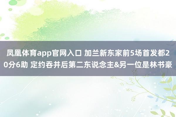 凤凰体育app官网入口 加兰新东家前5场首发都20分6助 定约吞并后第二东说念主&另一位是林书豪