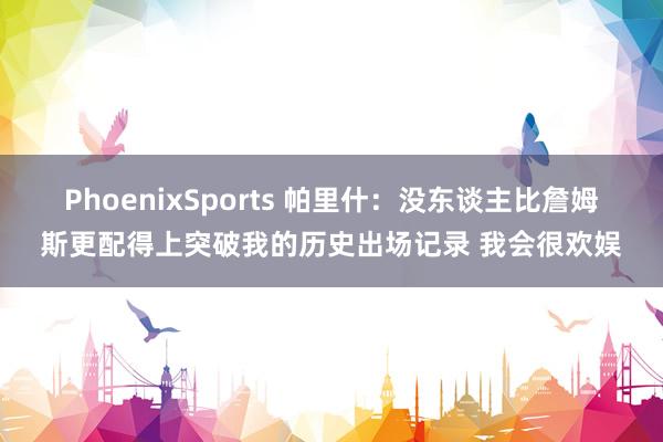 PhoenixSports 帕里什：没东谈主比詹姆斯更配得上突破我的历史出场记录 我会很欢娱