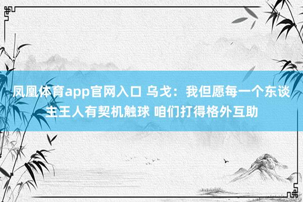 凤凰体育app官网入口 乌戈：我但愿每一个东谈主王人有契机触球 咱们打得格外互助