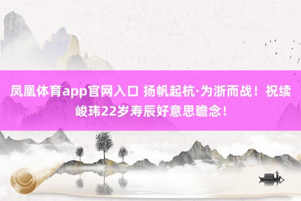 凤凰体育app官网入口 扬帆起杭·为浙而战！祝续峻玮22岁寿辰好意思瞻念！