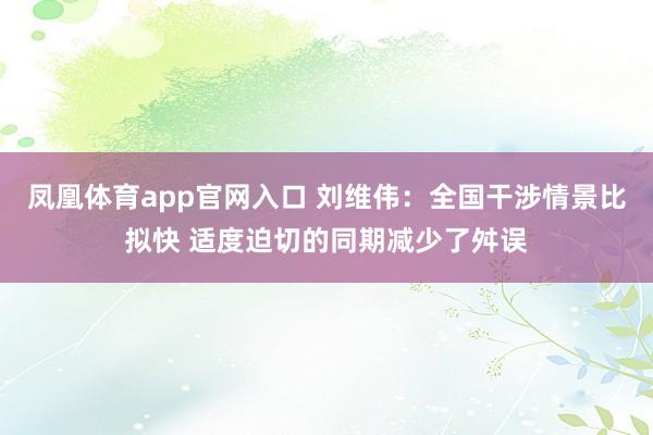 凤凰体育app官网入口 刘维伟：全国干涉情景比拟快 适度迫切的同期减少了舛误