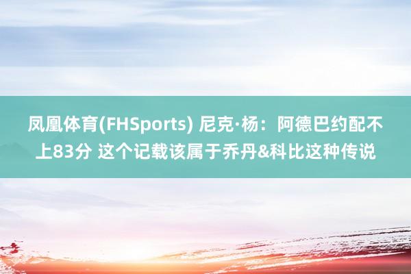 凤凰体育(FHSports) 尼克·杨：阿德巴约配不上83分 这个记载该属于乔丹&科比这种传说
