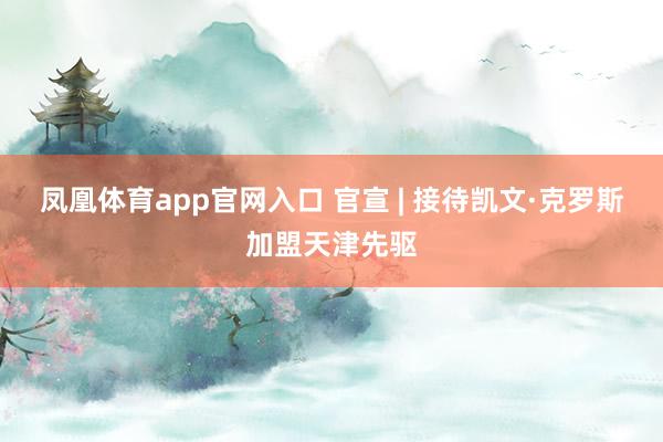 凤凰体育app官网入口 官宣 | 接待凯文·克罗斯加盟天津先驱