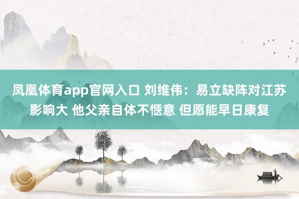 凤凰体育app官网入口 刘维伟：易立缺阵对江苏影响大 他父亲自体不惬意 但愿能早日康复
