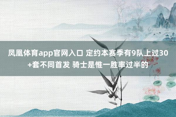 凤凰体育app官网入口 定约本赛季有9队上过30+套不同首发 骑士是惟一胜率过半的