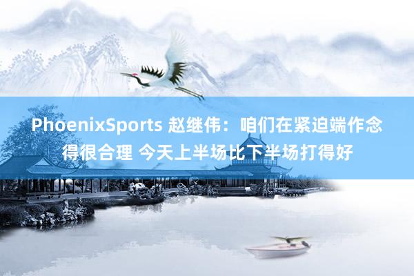 PhoenixSports 赵继伟：咱们在紧迫端作念得很合理 今天上半场比下半场打得好