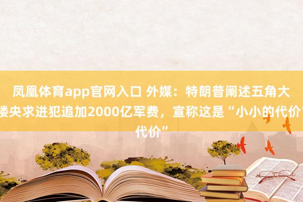 凤凰体育app官网入口 外媒：特朗普阐述五角大楼央求进犯追加2000亿军费，宣称这是“小小的代价”