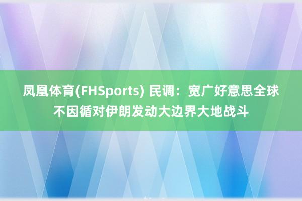 凤凰体育(FHSports) 民调：宽广好意思全球不因循对伊朗发动大边界大地战斗