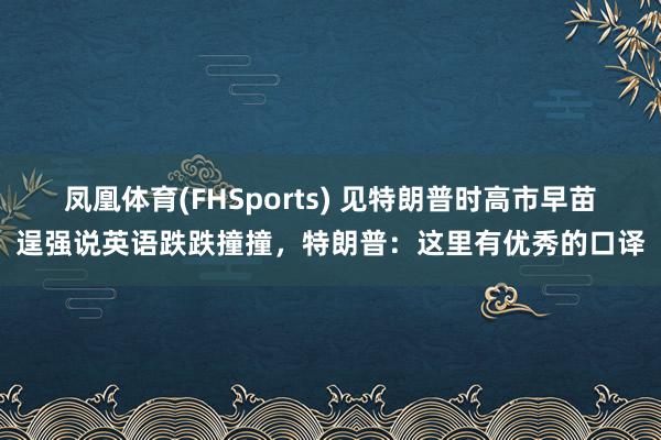 凤凰体育(FHSports) 见特朗普时高市早苗逞强说英语跌跌撞撞，特朗普：这里有优秀的口译