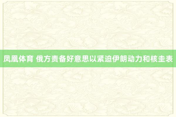 凤凰体育 俄方责备好意思以紧迫伊朗动力和核圭表