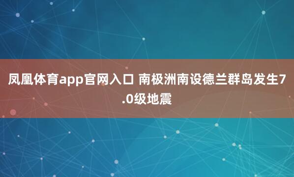 凤凰体育app官网入口 南极洲南设德兰群岛发生7.0级地震