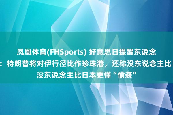凤凰体育(FHSports) 好意思日提醒东说念主会晤方位难过：特朗普将对伊行径比作珍珠港，还称没东说念主比日本更懂“偷袭”