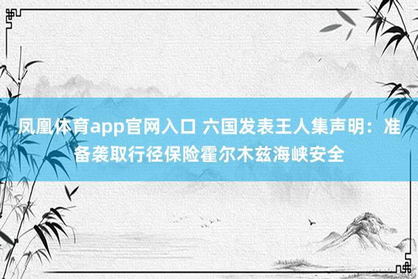 凤凰体育app官网入口 六国发表王人集声明：准备袭取行径保险霍尔木兹海峡安全
