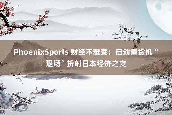 PhoenixSports 财经不雅察：自动售货机“退场”折射日本经济之变